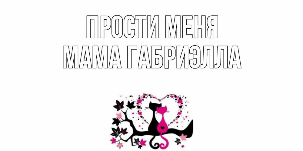 Открытка на каждый день с именем, Мама-Габриэлла Прости меня коты Прикольная открытка с пожеланием онлайн скачать бесплатно 