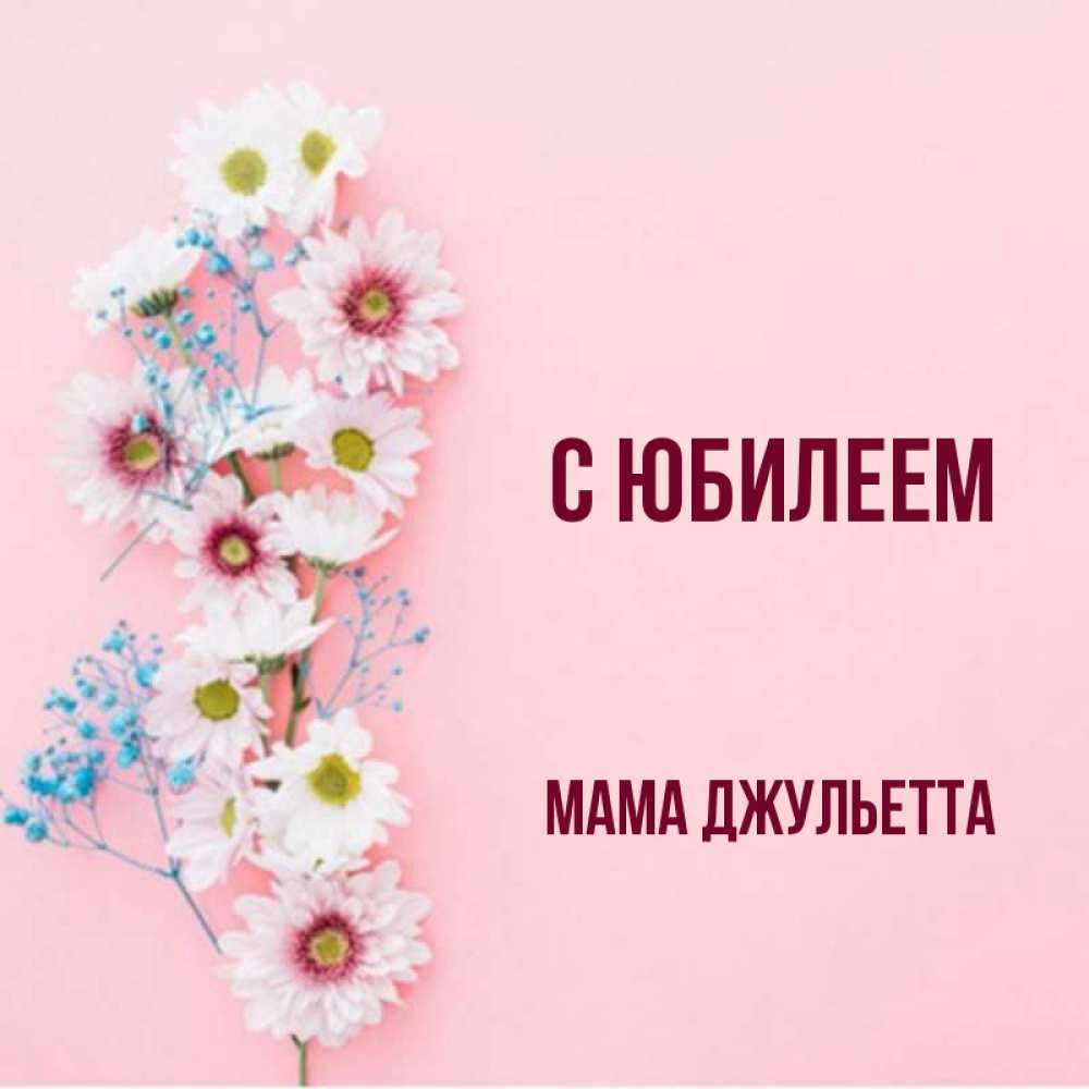 Открытка на каждый день с именем, Мама-Джульетта С юбилеем Родная моя с днем рождения тебя картинка с цветами белыми и голубыми Прикольная открытка с пожеланием онлайн скачать бесплатно 