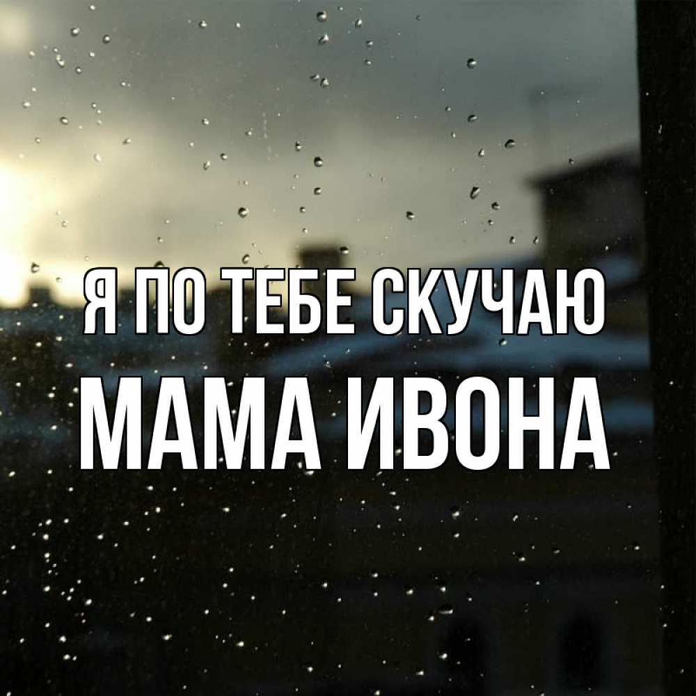 Открытка на каждый день с именем, Мама-Ивона Я по тебе скучаю капли на стекле Прикольная открытка с пожеланием онлайн скачать бесплатно 