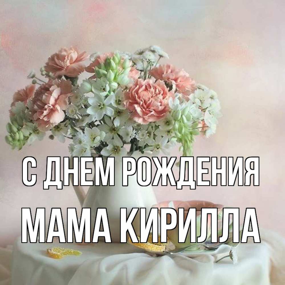 Открытка на каждый день с именем, Мама-Кирилла С днем рождения с цветами Прикольная открытка с пожеланием онлайн скачать бесплатно 