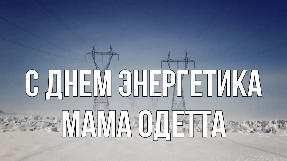 Открытка на каждый день с именем, Мама-Одетта С днем энергетика снег зима Прикольная открытка с пожеланием онлайн скачать бесплатно 