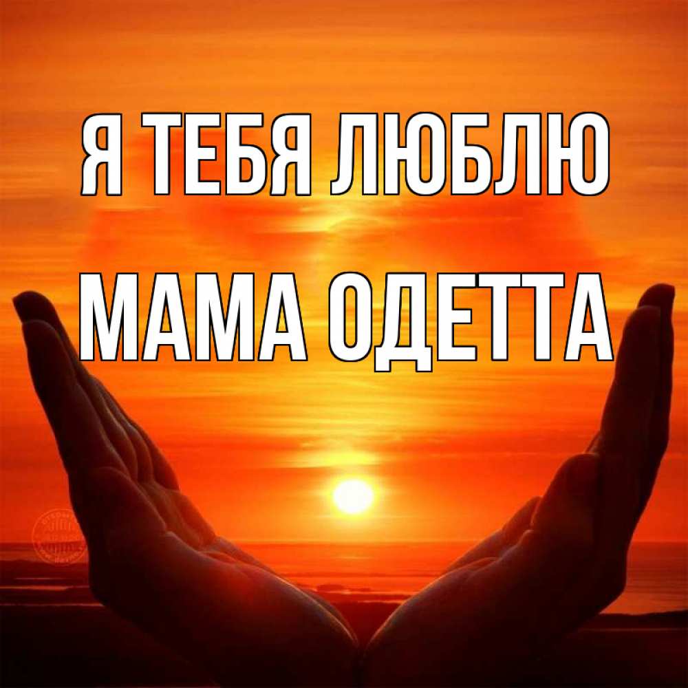 Открытка на каждый день с именем, Мама-Одетта Я тебя люблю в руках Прикольная открытка с пожеланием онлайн скачать бесплатно 