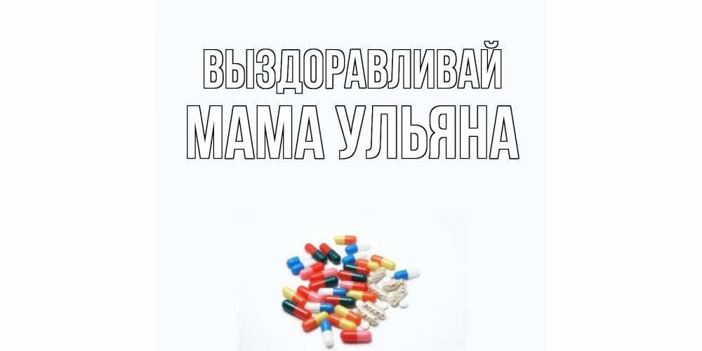 Открытка на каждый день с именем, Мама-Ульяна Выздоравливай таблетки Прикольная открытка с пожеланием онлайн скачать бесплатно 