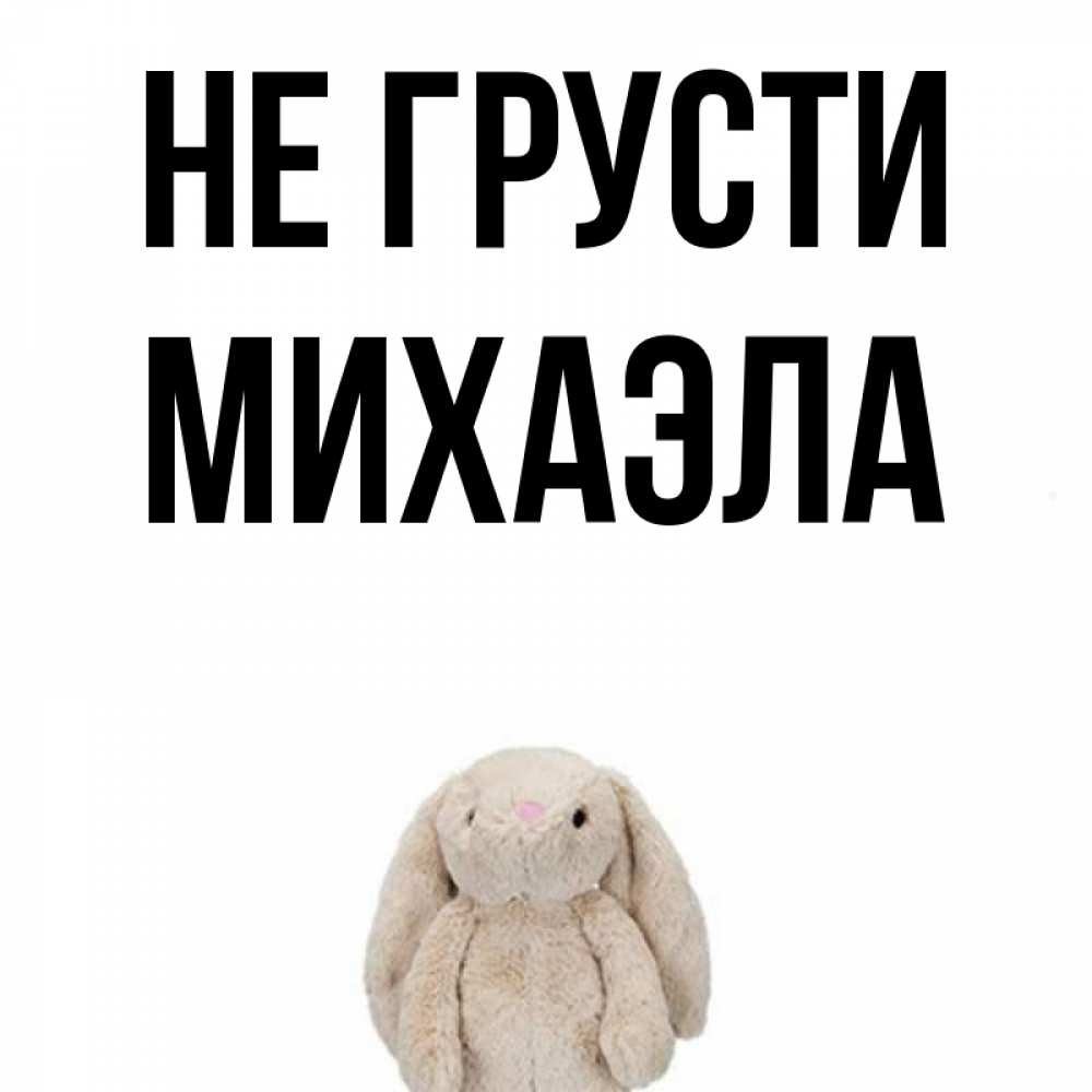 Открытка на каждый день с именем, Михаэла Не грусти детская игрушка зайчика Прикольная открытка с пожеланием онлайн скачать бесплатно 