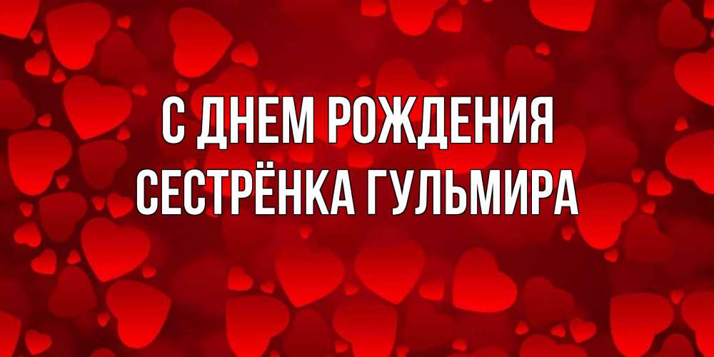 Открытка на каждый день с именем, Сестрёнка-Гульмира С днем рождения прекрасные сердечки на открытке с красным фоном Прикольная открытка с пожеланием онлайн скачать бесплатно 