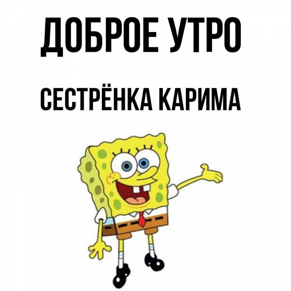 Открытка на каждый день с именем, Сестрёнка-Карима Доброе утро губка боб улыбается Прикольная открытка с пожеланием онлайн скачать бесплатно 