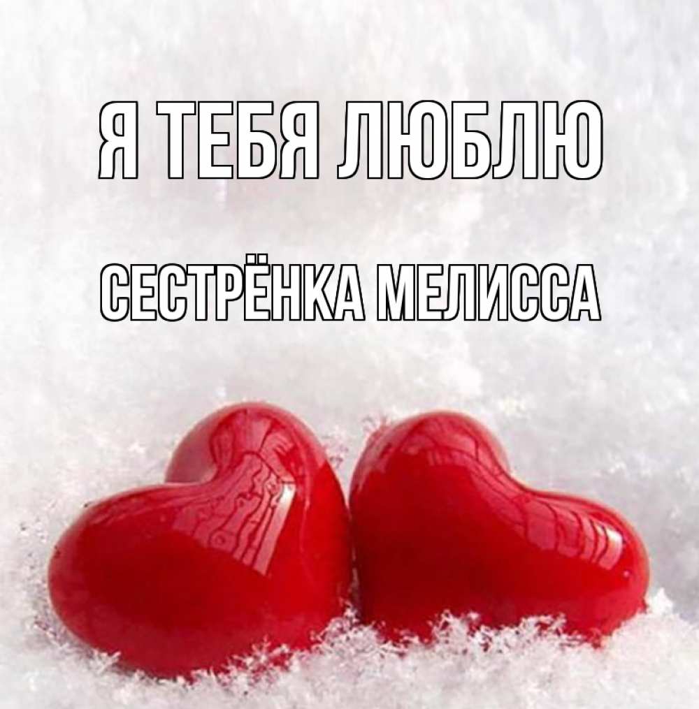 Открытка на каждый день с именем, Сестрёнка-Мелисса Я тебя люблю вечная любовь Прикольная открытка с пожеланием онлайн скачать бесплатно 