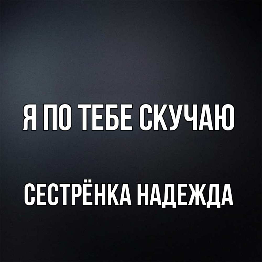 Открытка на каждый день с именем, Сестрёнка-Надежда Я по тебе скучаю с подписью Прикольная открытка с пожеланием онлайн скачать бесплатно 