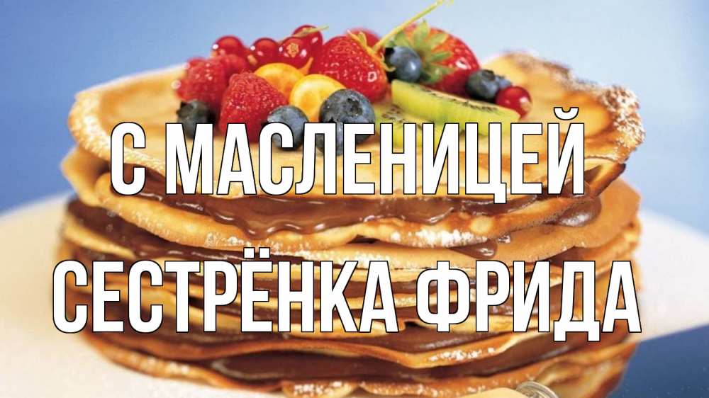 Открытка на каждый день с именем, Сестрёнка-Фрида С масленицей торт, блины, ягоды Прикольная открытка с пожеланием онлайн скачать бесплатно 