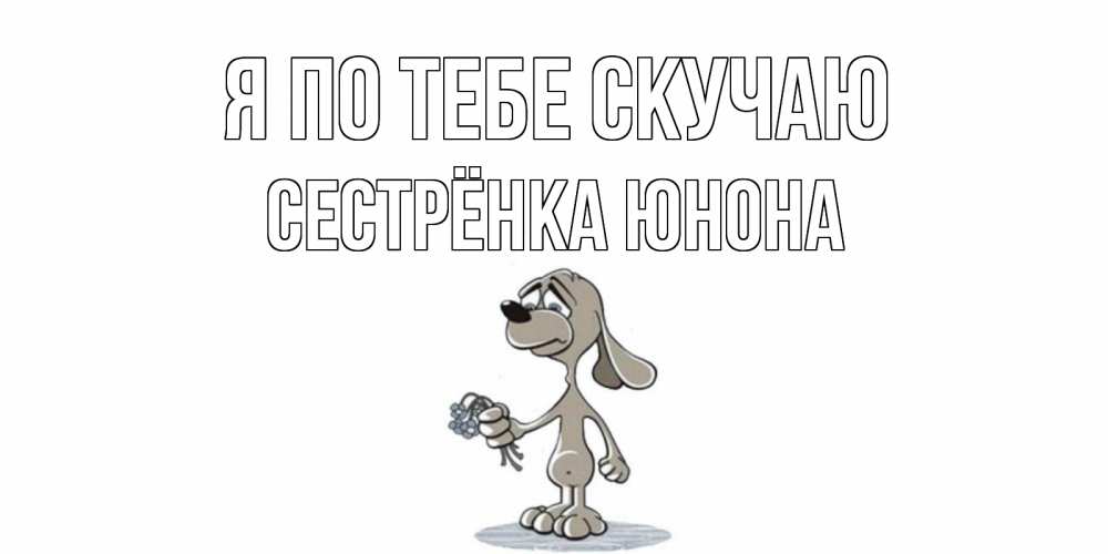 Открытка на каждый день с именем, Сестрёнка-Юнона Я по тебе скучаю я по тебе скучаю с песиком Прикольная открытка с пожеланием онлайн скачать бесплатно 