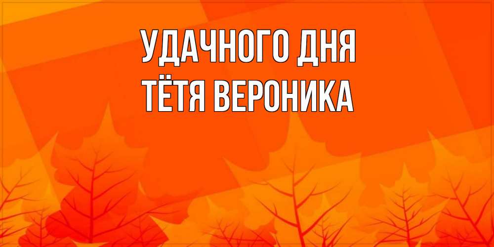 Открытка на каждый день с именем, Тётя-Вероника Удачного дня осеннее настроение Прикольная открытка с пожеланием онлайн скачать бесплатно 