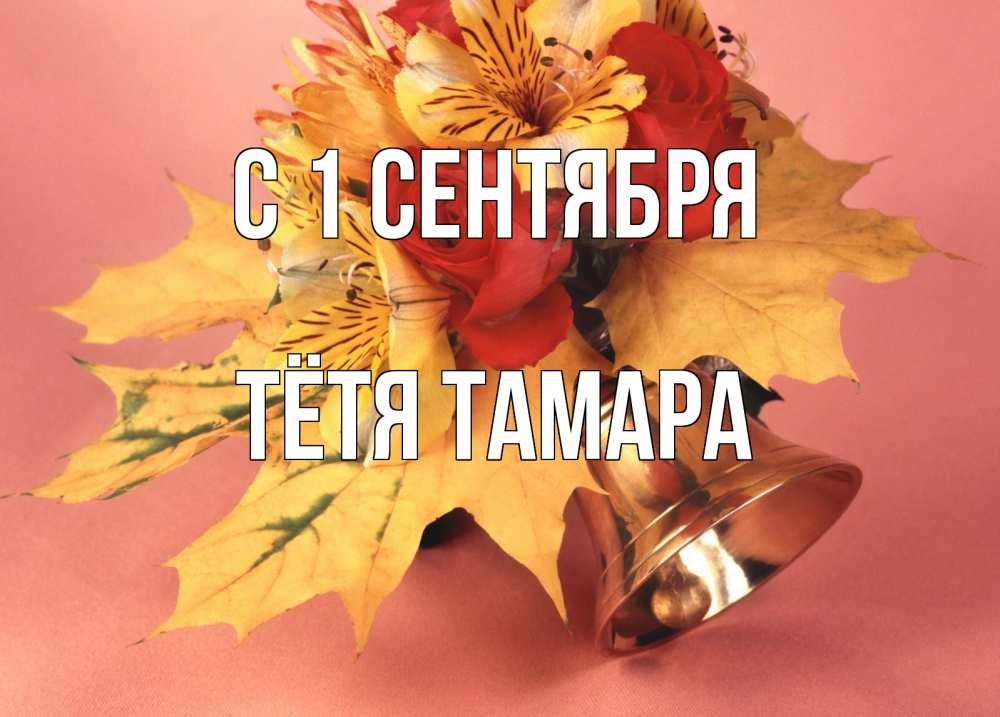 Открытка на каждый день с именем, Тётя-Тамара С 1 сентября колокольчик, желтые листья Прикольная открытка с пожеланием онлайн скачать бесплатно 