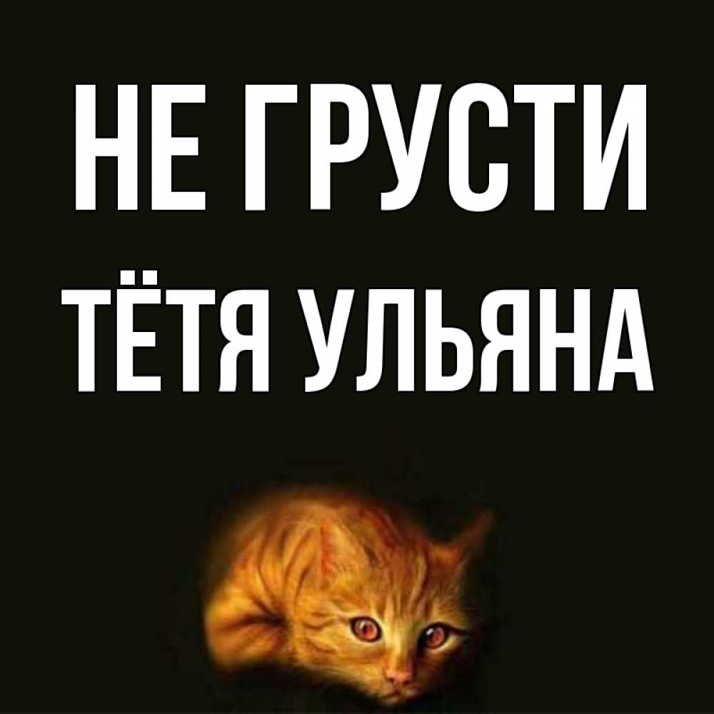 Открытка на каждый день с именем, Тётя-Ульяна Не грусти лежащий кот в темноте Прикольная открытка с пожеланием онлайн скачать бесплатно 