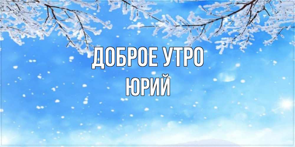 Открытка на каждый день с именем, Юрий Доброе утро снег изморозь и зима Прикольная открытка с пожеланием онлайн скачать бесплатно 