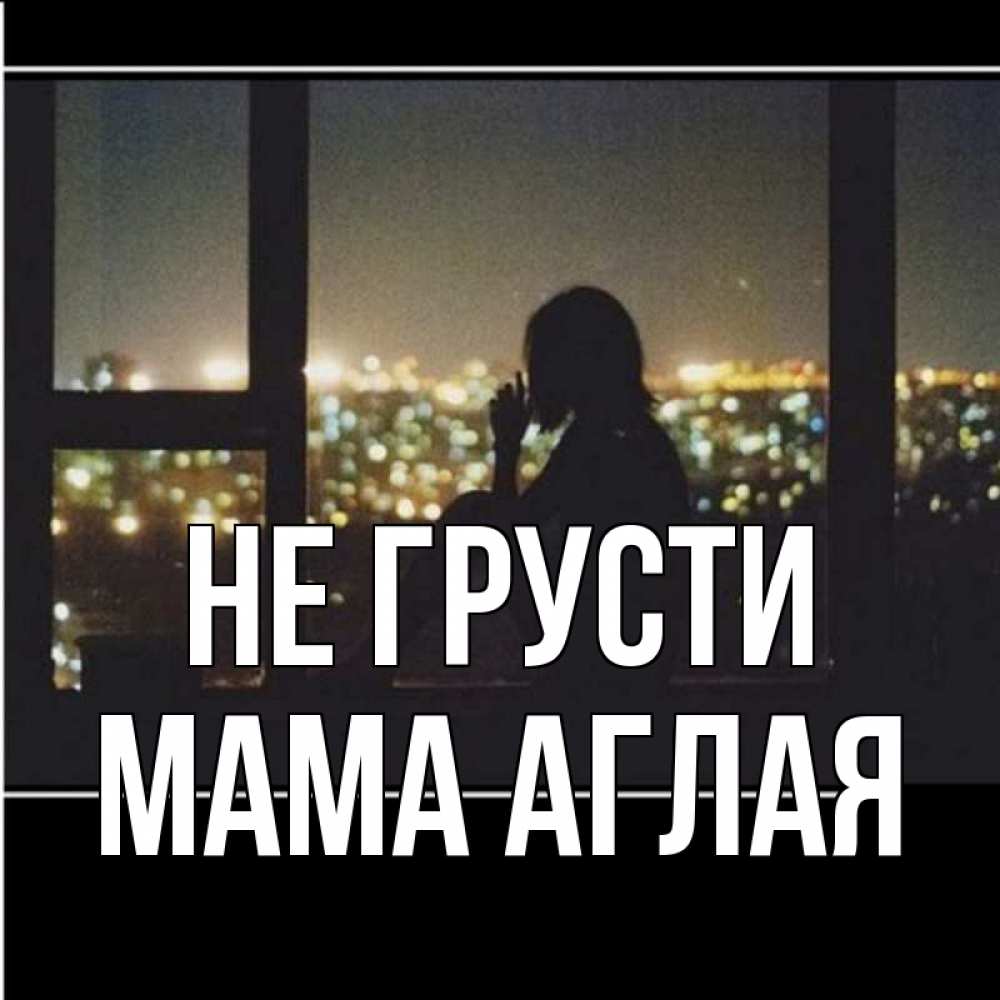 Открытка на каждый день с именем, Мама-Аглая Не грусти смотрит на ночной город Прикольная открытка с пожеланием онлайн скачать бесплатно 