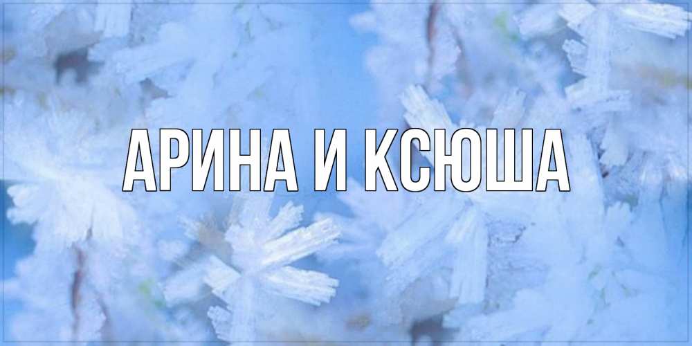 Открытка на каждый день с именем, Арина-и-Ксюша Главная открытка на зимний день Прикольная открытка с пожеланием онлайн скачать бесплатно 