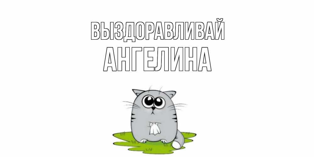 Открытка на каждый день с именем, Ангелина Выздоравливай кот и открытки про выздоровление Прикольная открытка с пожеланием онлайн скачать бесплатно 