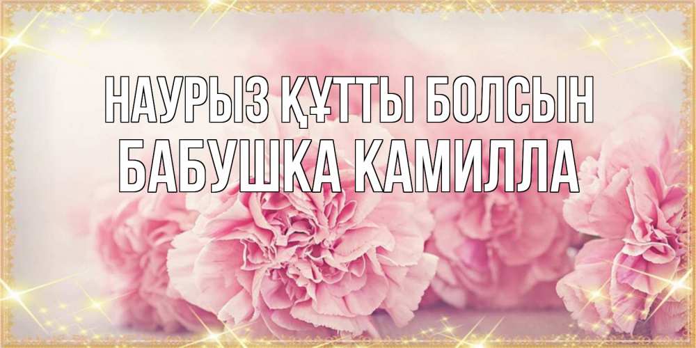 Открытка на каждый день с именем, Бабушка-Камилла Наурыз құтты болсын розовые цветы на международный женский день Прикольная открытка с пожеланием онлайн скачать бесплатно 