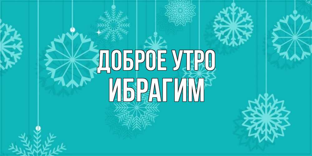 Открытка на каждый день с именем, Ибрагим Доброе утро открытка со снежинками Прикольная открытка с пожеланием онлайн скачать бесплатно 