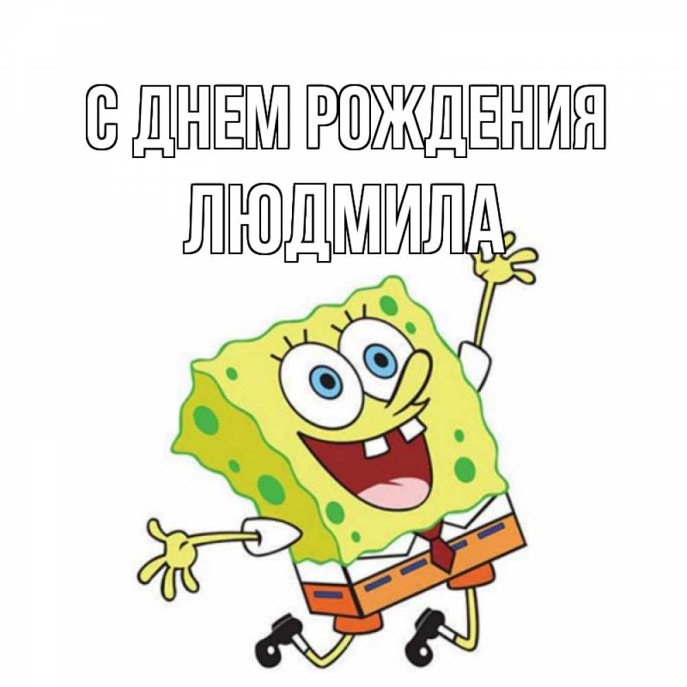Открытка на каждый день с именем, ЛЮДМИЛА С днем рождения губка боб Прикольная открытка с пожеланием онлайн скачать бесплатно 