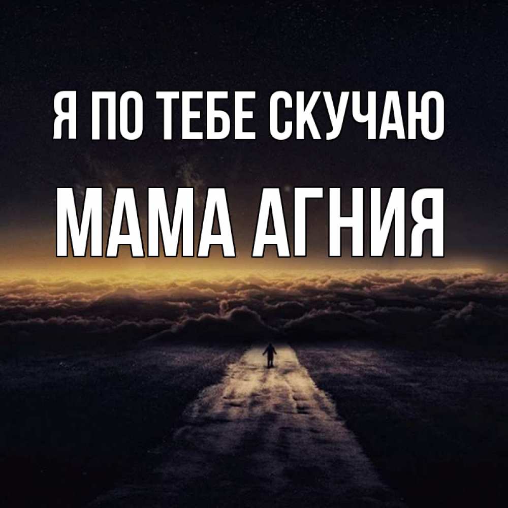 Открытка на каждый день с именем, Мама-Агния Я по тебе скучаю идем Прикольная открытка с пожеланием онлайн скачать бесплатно 