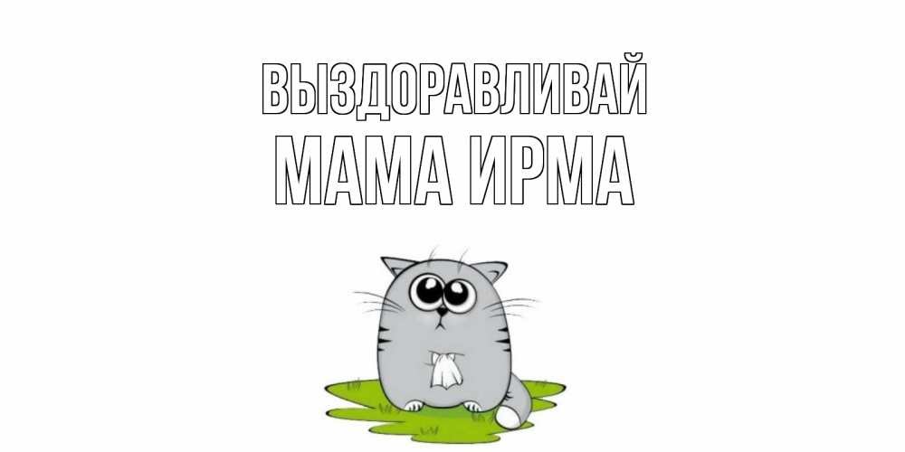 Открытка на каждый день с именем, Мама-Ирма Выздоравливай кот и открытки про выздоровление Прикольная открытка с пожеланием онлайн скачать бесплатно 