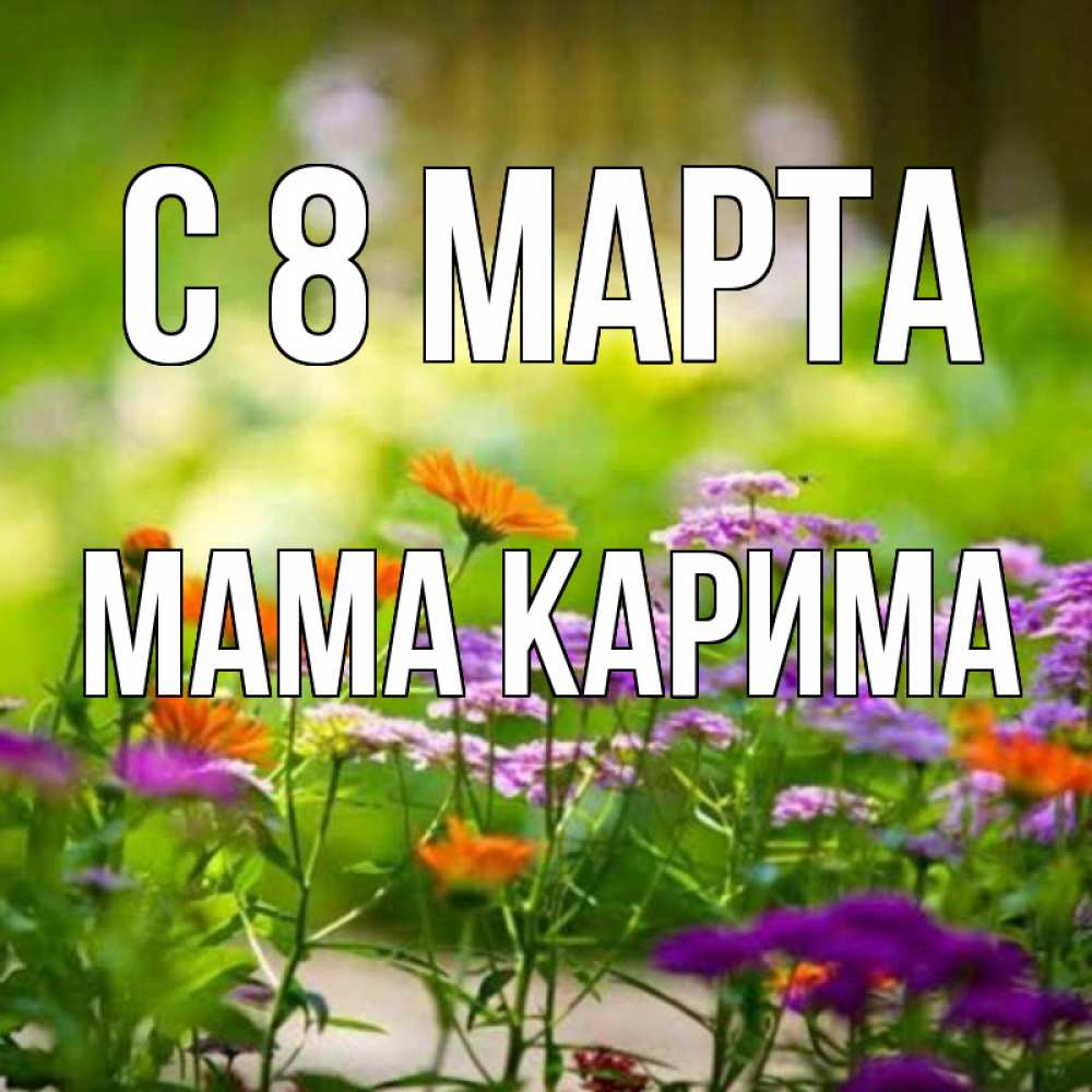 Открытка на каждый день с именем, Мама-Карима С 8 МАРТА цветы Прикольная открытка с пожеланием онлайн скачать бесплатно 