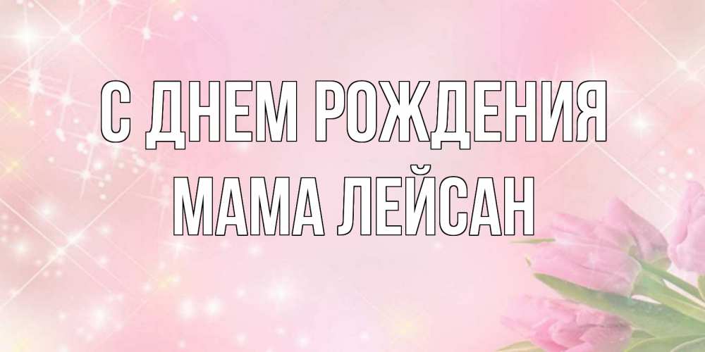 Открытка на каждый день с именем, Мама-Лейсан С днем рождения открытки в нежных цветах Прикольная открытка с пожеланием онлайн скачать бесплатно 