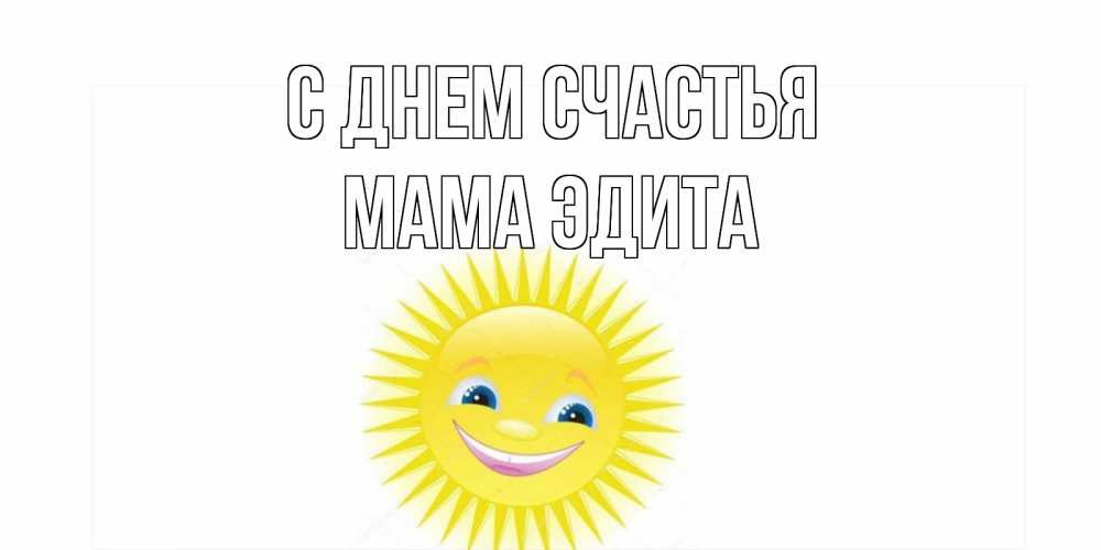 Открытка на каждый день с именем, Мама-Эдита С днем счастья пожелания позитивные Прикольная открытка с пожеланием онлайн скачать бесплатно 