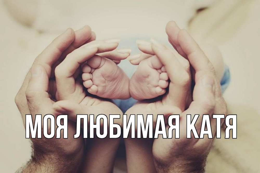 Открытка на каждый день с именем, Моя-любимая-Катя Главная Семья, малыш, руки Прикольная открытка с пожеланием онлайн скачать бесплатно 