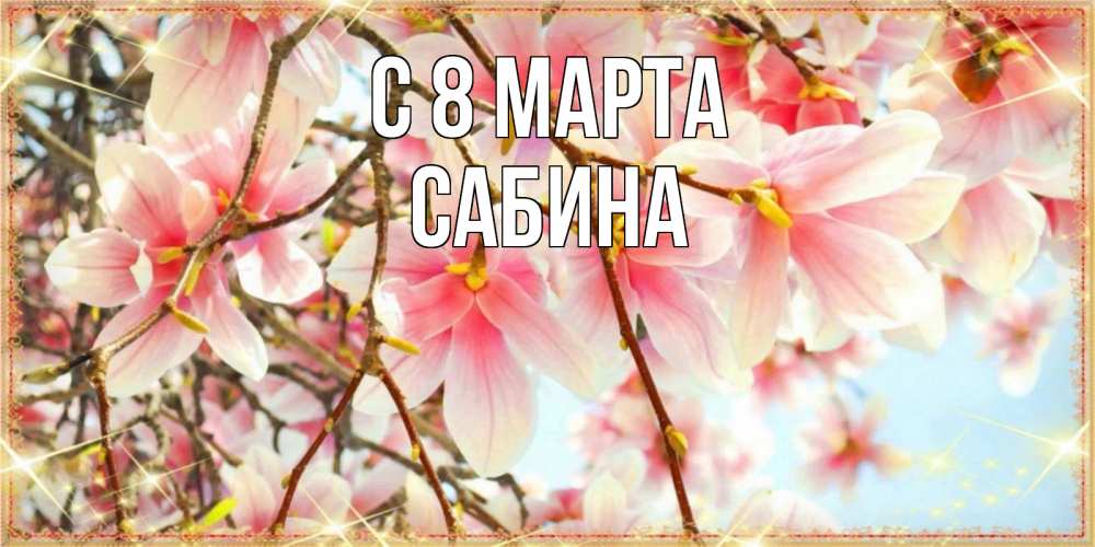 Открытка на каждый день с именем, Сабина С 8 МАРТА цветы деревьев на 8 марта Прикольная открытка с пожеланием онлайн скачать бесплатно 