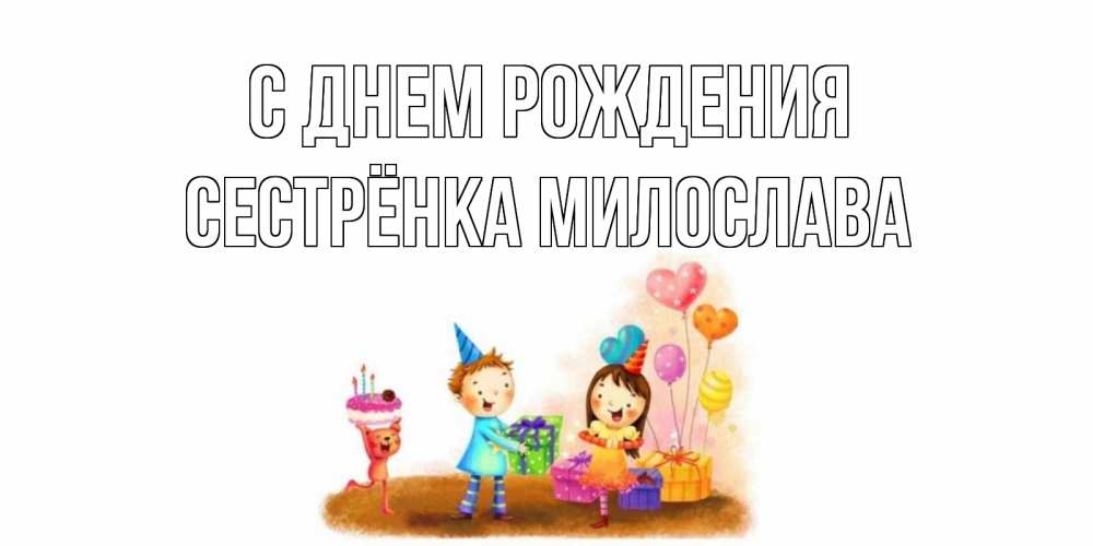 Открытка на каждый день с именем, Сестрёнка-Милослава С днем рождения дети, подарки Прикольная открытка с пожеланием онлайн скачать бесплатно 
