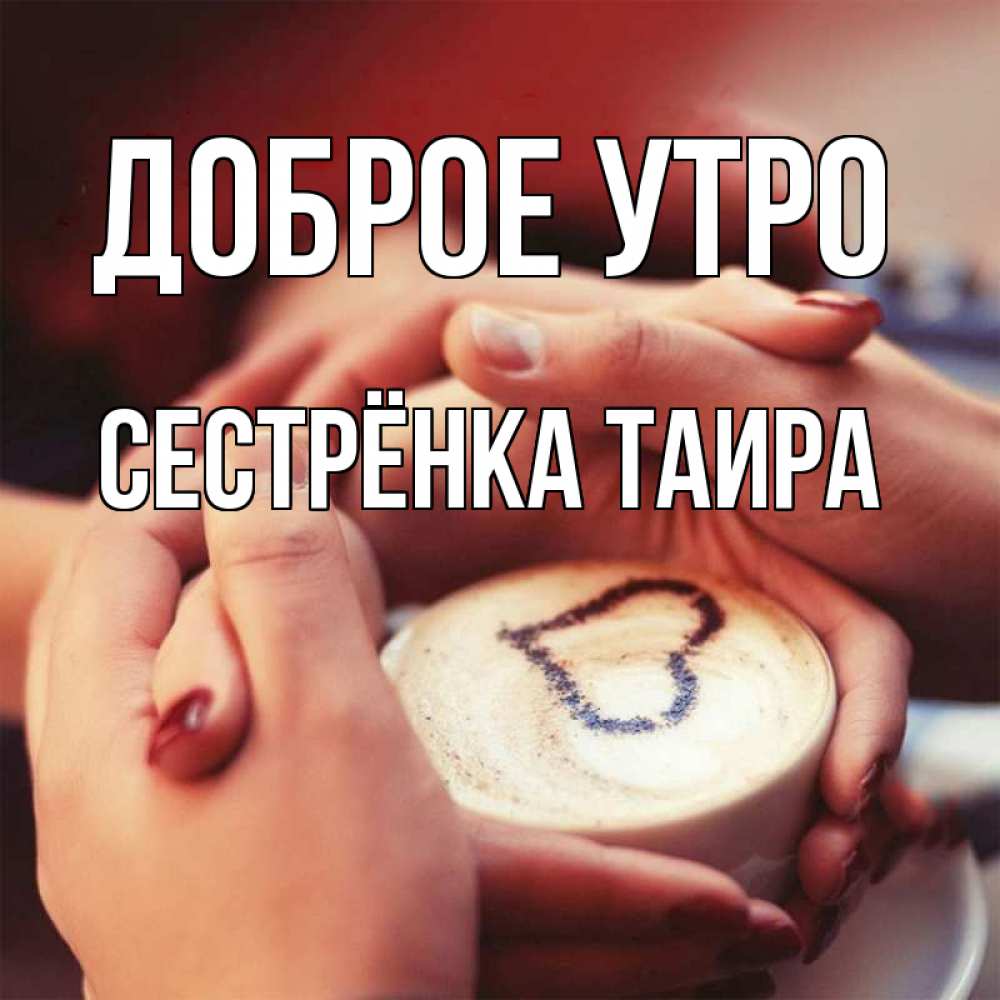 Открытка на каждый день с именем, Сестрёнка-Таира Доброе утро мы навсегда вместе Прикольная открытка с пожеланием онлайн скачать бесплатно 