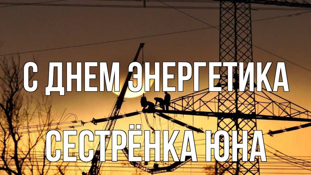 Открытка на каждый день с именем, Сестрёнка-Юна С днем энергетика ЛЭП ремонт закат Прикольная открытка с пожеланием онлайн скачать бесплатно 