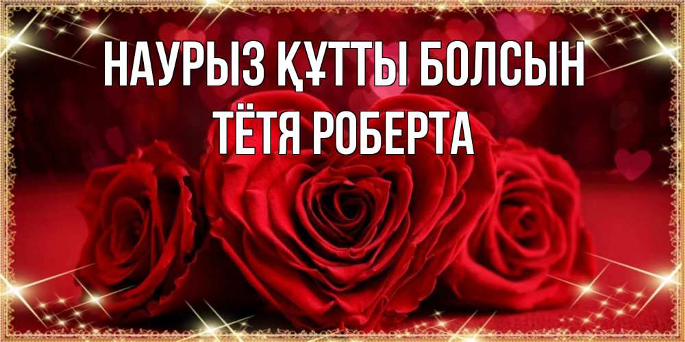Открытка на каждый день с именем, Тётя-Роберта Наурыз құтты болсын три красные розы Прикольная открытка с пожеланием онлайн скачать бесплатно 