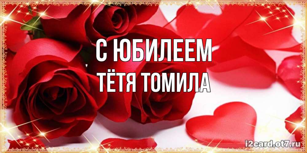 Открытка на каждый день с именем, Тётя-Томила С юбилеем красные розы и красные сердечки Прикольная открытка с пожеланием онлайн скачать бесплатно 