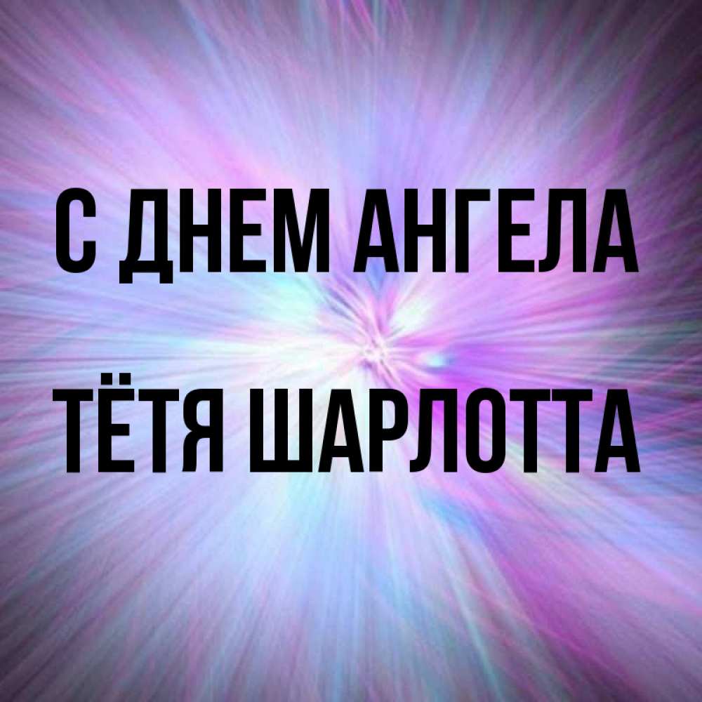 Открытка на каждый день с именем, Тётя-Шарлотта С днем ангела ангельский свет Прикольная открытка с пожеланием онлайн скачать бесплатно 