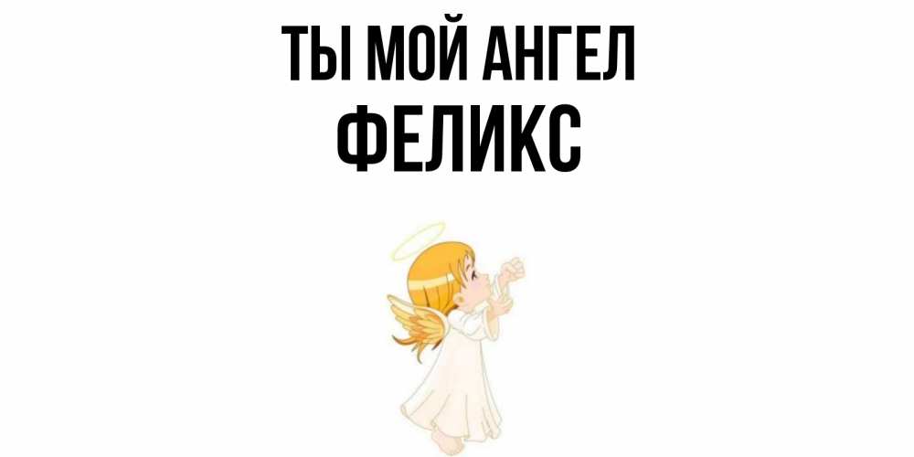 Открытка на каждый день с именем, Феликс Ты мой ангел ангел, девочка Прикольная открытка с пожеланием онлайн скачать бесплатно 