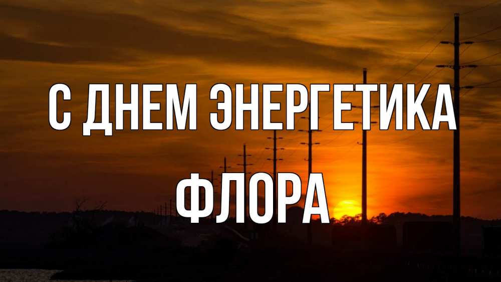 Открытка на каждый день с именем, Флора С днем энергетика столбы провода закат Прикольная открытка с пожеланием онлайн скачать бесплатно 