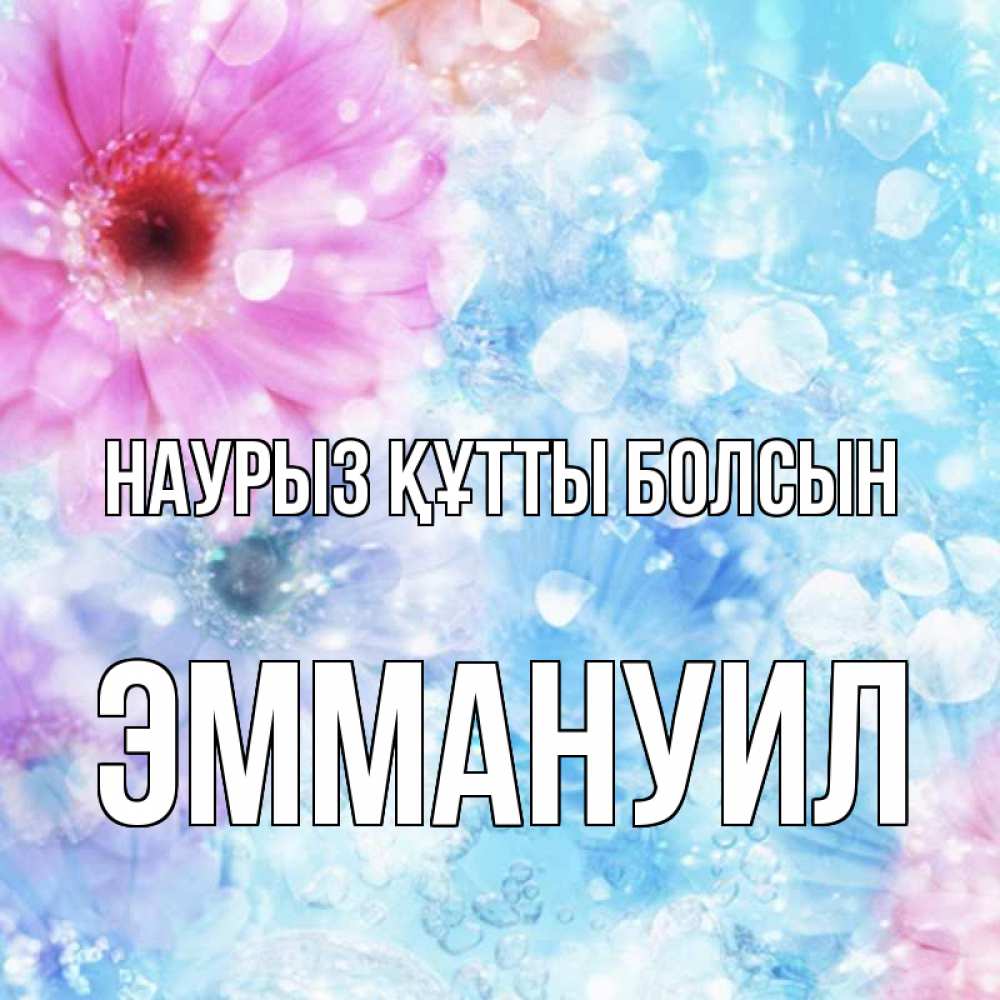 Открытка на каждый день с именем, Эммануил Наурыз құтты болсын цветы Прикольная открытка с пожеланием онлайн скачать бесплатно 
