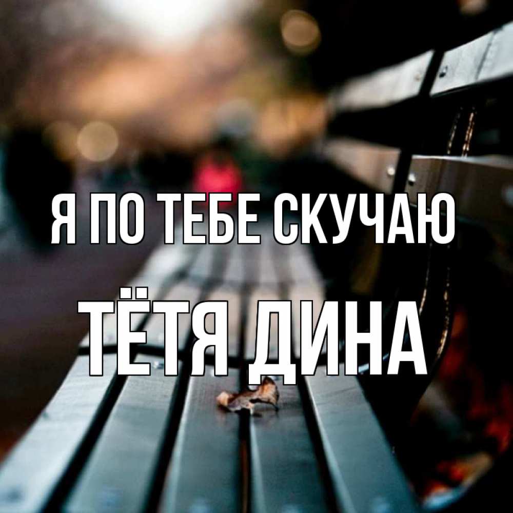 Открытка на каждый день с именем, Тётя-Дина Я по тебе скучаю приходи скорее Прикольная открытка с пожеланием онлайн скачать бесплатно 