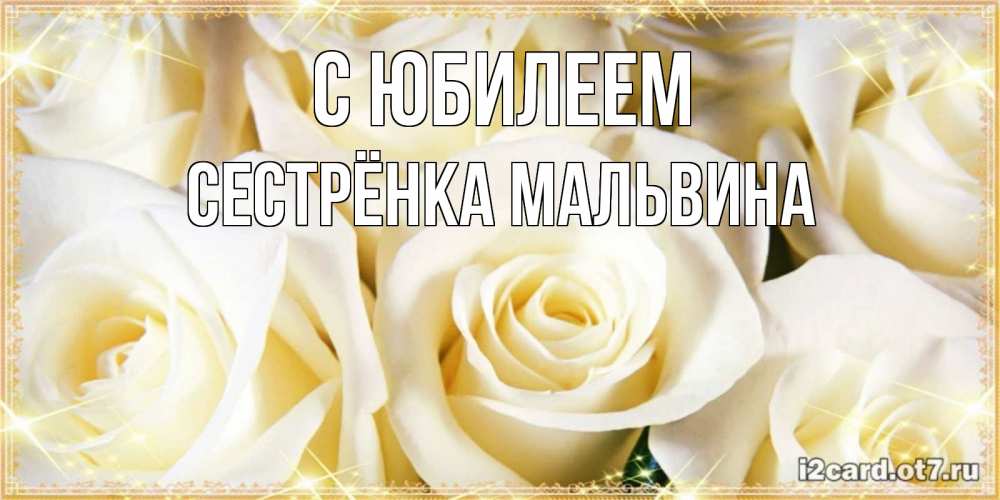 Открытка на каждый день с именем, Сестрёнка-Мальвина С юбилеем розочки белого цвета на открытке Прикольная открытка с пожеланием онлайн скачать бесплатно 