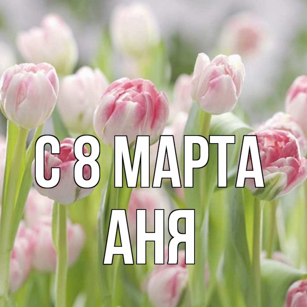 Открытка на каждый день с именем, АНЯ С 8 МАРТА цветы Прикольная открытка с пожеланием онлайн скачать бесплатно 