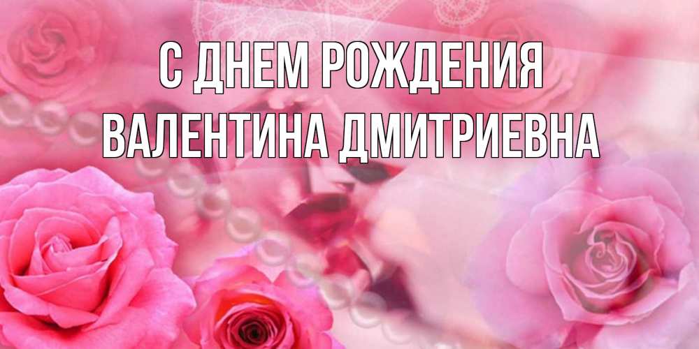 Открытка на каждый день с именем, Валентина-Дмитриевна С днем рождения открытка с розами и жемчугом Прикольная открытка с пожеланием онлайн скачать бесплатно 