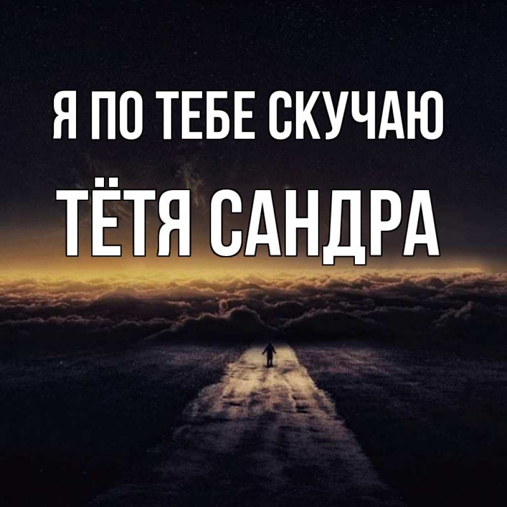 Открытка на каждый день с именем, Тётя-Сандра Я по тебе скучаю идем Прикольная открытка с пожеланием онлайн скачать бесплатно 