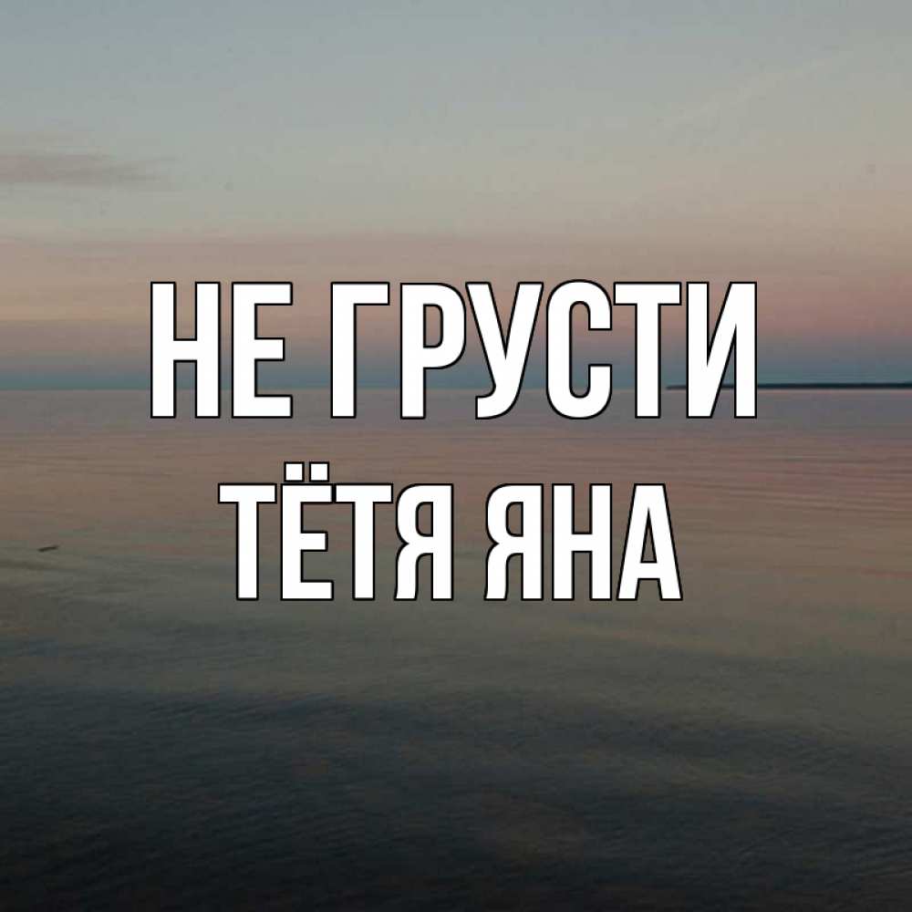Открытка на каждый день с именем, Тётя-Яна Не грусти водная гладь Прикольная открытка с пожеланием онлайн скачать бесплатно 