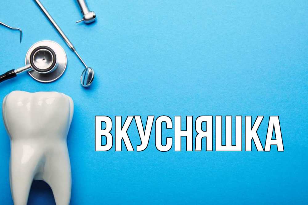 Открытка на каждый день с именем, Вкусняшка Главная с днем стоматолога Прикольная открытка с пожеланием онлайн скачать бесплатно 