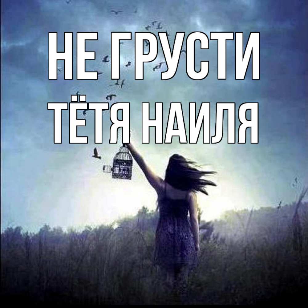 Открытка на каждый день с именем, Тётя-Наиля Не грусти на волю Прикольная открытка с пожеланием онлайн скачать бесплатно 