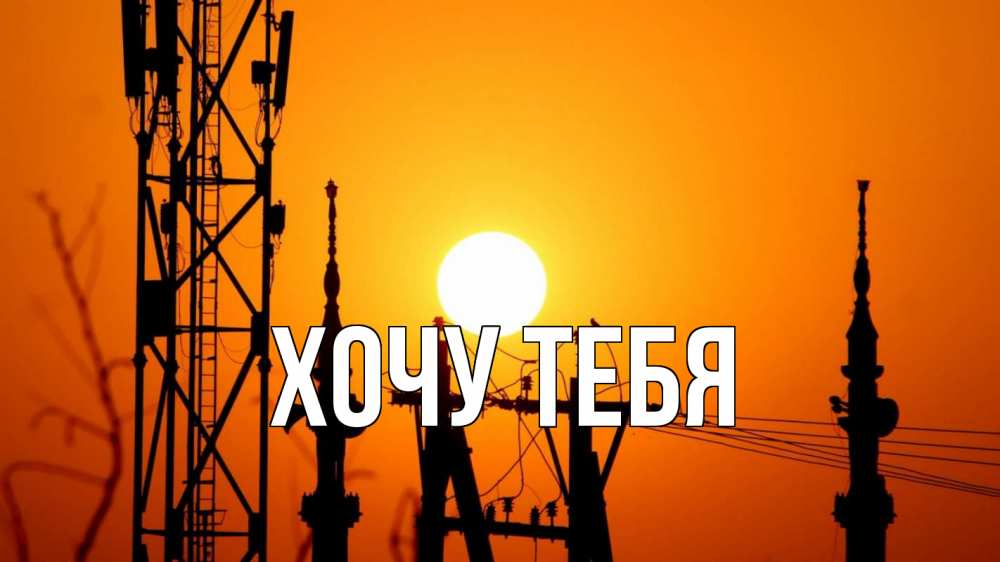 Открытка на каждый день с именем, Хочу-тебя Главная закат,  электроэнергия, энергетик Прикольная открытка с пожеланием онлайн скачать бесплатно 