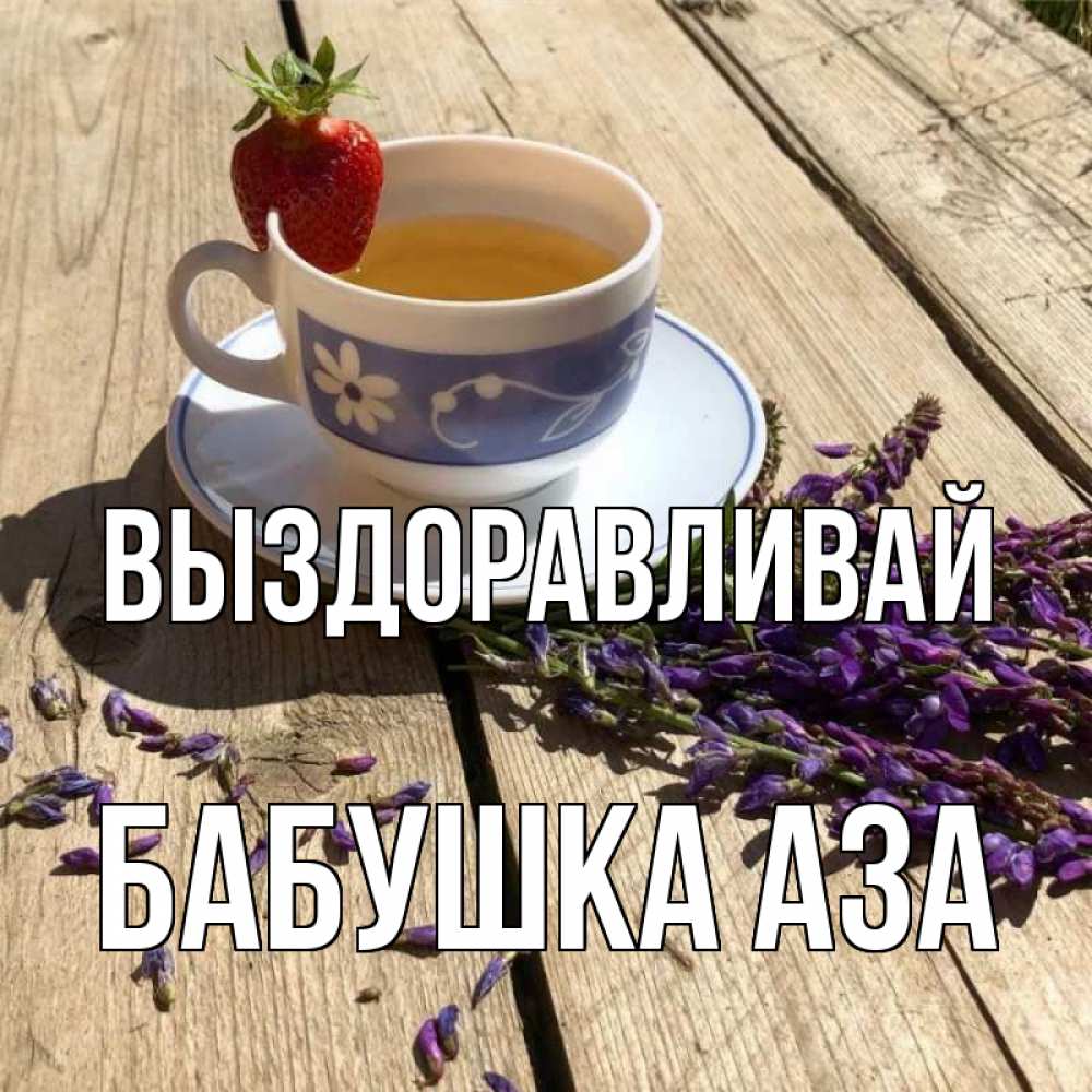 Открытка на каждый день с именем, Бабушка-Аза Выздоравливай чай Прикольная открытка с пожеланием онлайн скачать бесплатно 